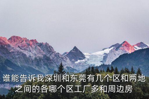 誰能告訴我深圳和東莞有幾個區(qū)和兩地之間的各哪個區(qū)工廠多和周邊房