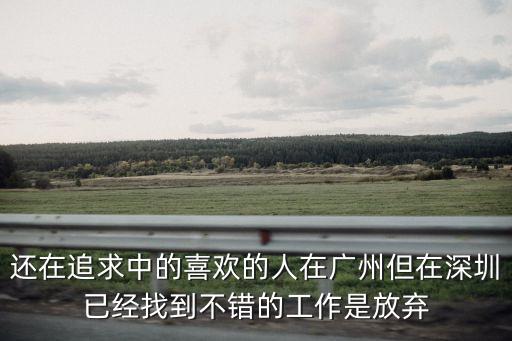 還在追求中的喜歡的人在廣州但在深圳已經找到不錯的工作是放棄