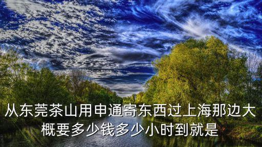 從東莞茶山用申通寄東西過上海那邊大概要多少錢多少小時到就是