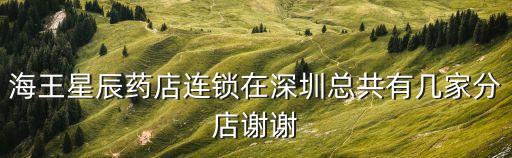 深圳海王星辰各網點地址電話，深圳海王星辰幾點開門