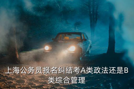 上海公務員報名糾結考A類政法還是B類綜合管理