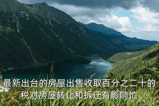 最新出臺的房屋出售收取百分之二十的稅對房屋轉讓和拆遷有影響忙