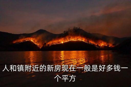 人和鎮(zhèn)附近的新房現(xiàn)在一般是好多錢一個平方