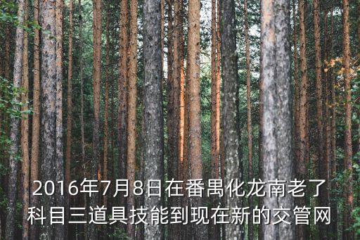 廣州科目三化龍展貿南，2016年7月8日在番禺化龍南老了科目三道具技能到現在新的交管網