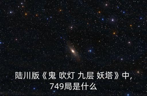 陸川版《鬼 吹燈 九層 妖塔》中,749局是什么