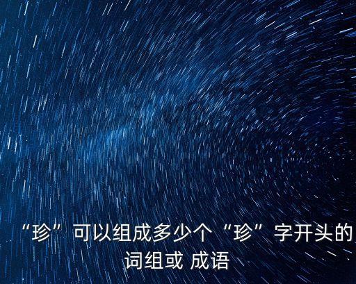 “珍”可以組成多少個(gè)“珍”字開頭的詞組或 成語
