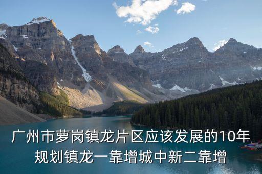 廣州市蘿崗鎮(zhèn)龍片區(qū)應(yīng)該發(fā)展的10年規(guī)劃鎮(zhèn)龍一靠增城中新二靠增