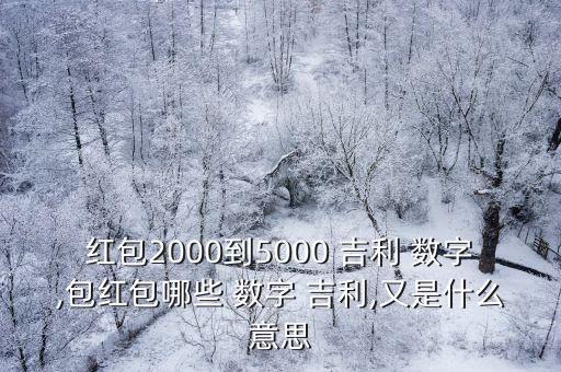 紅包2000到5000 吉利 數(shù)字,包紅包哪些 數(shù)字 吉利,又是什么意思