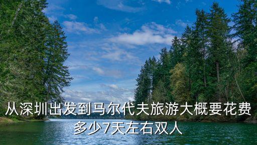 從深圳出發(fā)到馬爾代夫旅游大概要花費(fèi)多少7天左右雙人