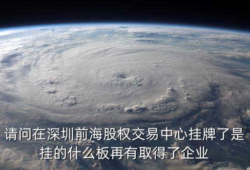 深圳前海厚潤德 股票，請問在深圳前海股權(quán)交易中心掛牌了是掛的什么板再有取得了企業(yè)