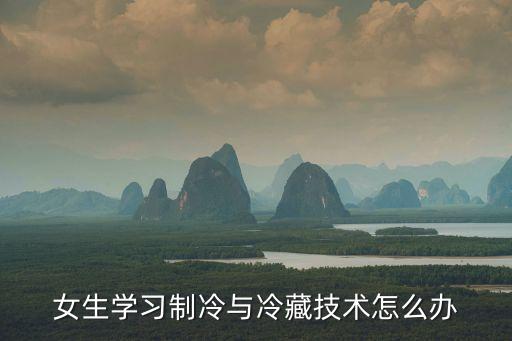 女生學習制冷與冷藏技術怎么辦