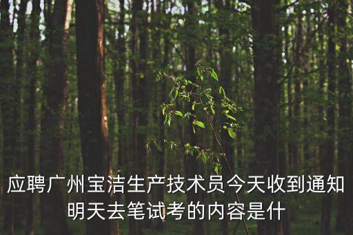 應聘廣州寶潔生產技術員今天收到通知明天去筆試考的內容是什