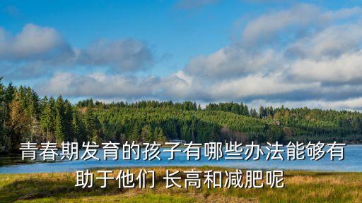  青春期發育的孩子有哪些辦法能夠有助于他們 長高和減肥呢