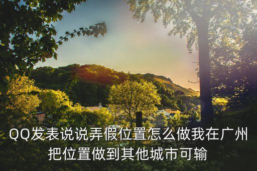 廣州另外輸入，QQ發表說說弄假位置怎么做我在廣州把位置做到其他城市可輸