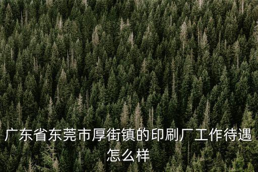廣東省東莞市厚街鎮的印刷廠工作待遇怎么樣