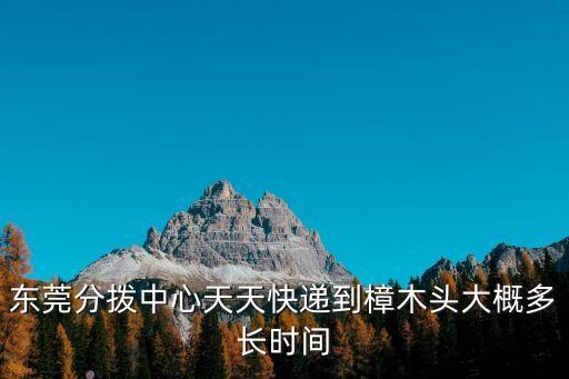東莞分撥中心天天快遞到樟木頭大概多長時間