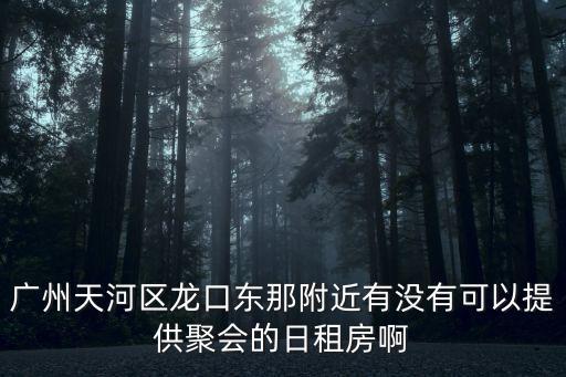 廣州天河區(qū)龍口東那附近有沒有可以提供聚會(huì)的日租房啊