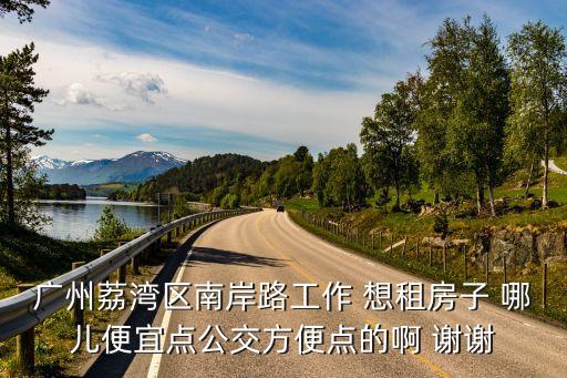 廣州荔灣區南岸路工作 想租房子 哪兒便宜點公交方便點的啊 謝謝