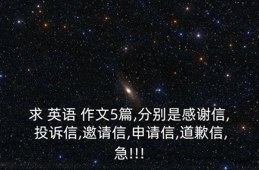 求 英語 作文5篇,分別是感謝信, 投訴信,邀請信,申請信,道歉信,急!!!