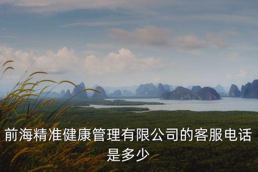 深圳前海精準(zhǔn)生物公司，前海精準(zhǔn)健康管理有限公司的客服電話是多少