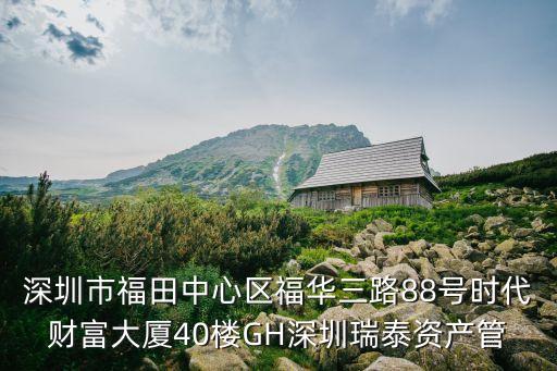 深圳市福田中心區福華三路88號時代財富大廈40樓GH深圳瑞泰資產管