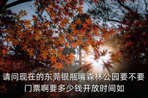 請問現(xiàn)在的東莞銀瓶嘴森林公園要不要門票啊要多少錢開放時間如