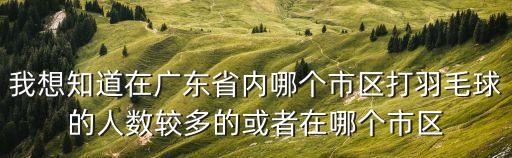 我想知道在廣東省內哪個市區打羽毛球的人數較多的或者在哪個市區