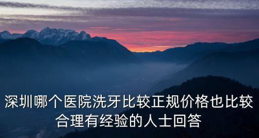 深圳哪個醫院洗牙比較正規價格也比較合理有經驗的人士回答