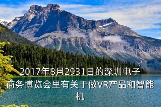 2017年8月2931日的深圳電子商務(wù)博覽會(huì)里有關(guān)于做VR產(chǎn)品和智能機(jī)