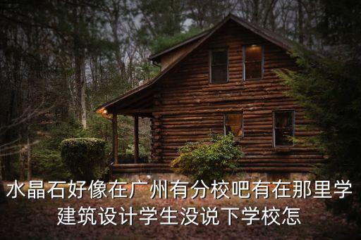水晶石好像在廣州有分校吧有在那里學建筑設計學生沒說下學校怎