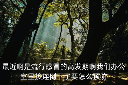 最近啊是流行感冒的高發期啊我們辦公室里接連倒下了要怎么預防
