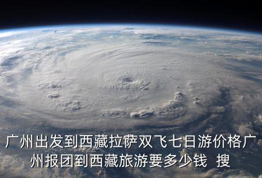 廣州出發(fā)到西藏拉薩雙飛七日游價格廣州報團(tuán)到西藏旅游要多少錢  搜