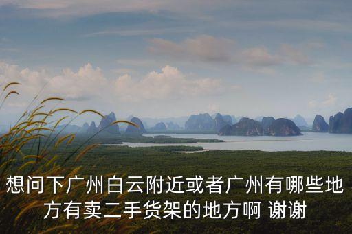 想問下廣州白云附近或者廣州有哪些地方有賣二手貨架的地方啊 謝謝
