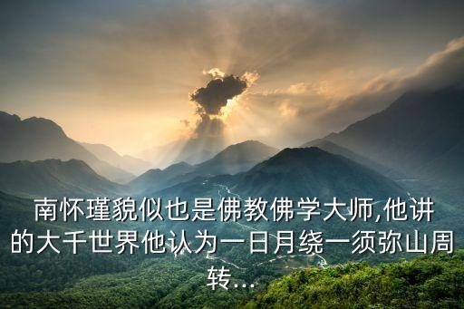  南懷瑾貌似也是佛教佛學(xué)大師,他講的大千世界他認(rèn)為一日月繞一須彌山周轉(zhuǎn)...