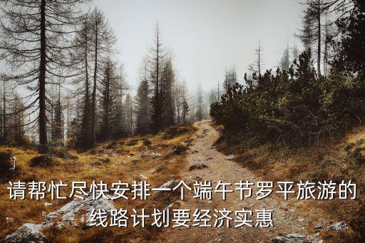 請幫忙盡快安排一個端午節(jié)羅平旅游的線路計劃要經(jīng)濟實惠