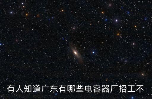 有人知道廣東有哪些電容器廠招工不