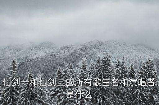 仙劍一和仙劍三的所有歌曲名和演唱者是什么
