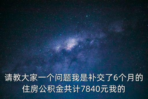 請教大家一個問題我是補交了6個月的住房公積金共計7840元我的