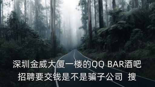 深圳派樂地互娛，深圳金威大廈一樓的QQ BAR酒吧招聘要交錢是不是騙子公司  搜