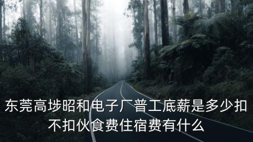 東莞高埗昭和電子廠普工底薪是多少扣不扣伙食費住宿費有什么