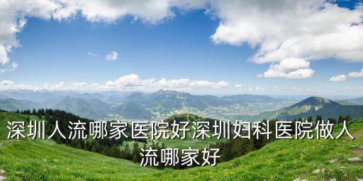 深圳人流哪個醫(yī)院，深圳人流醫(yī)院深圳人流醫(yī)院哪家好
