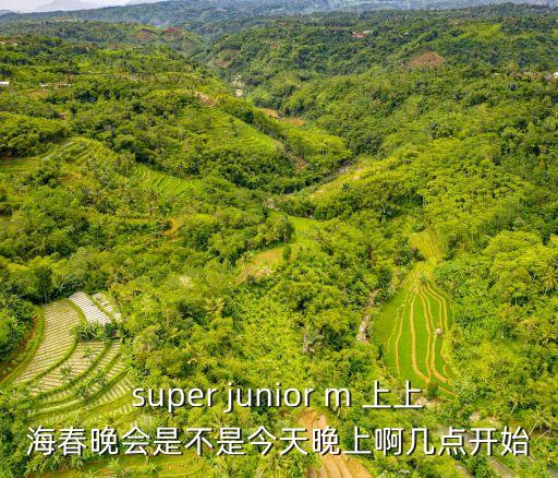 上海市2018年春節聯歡晚會，super junior m 上上海春晚會是不是今天晚上啊幾點開始