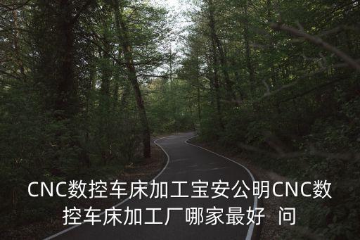 CNC數控車床加工寶安公明CNC數控車床加工廠哪家最好  問