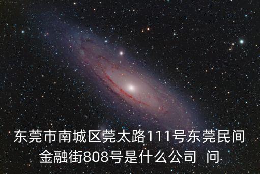 東莞市南城區(qū)莞太路111號東莞民間金融街808號是什么公司  問