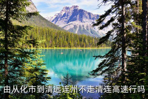 由從化市到清遠(yuǎn)連州不走清連高速行嗎