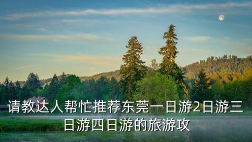 汕尾旅游團組織東莞一日游多少錢，45人噶在廣東3日游有哪里好介紹費用多少