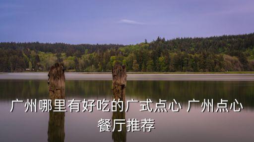 廣州有名的老字號點心，廣州哪里有好吃的廣式點心 廣州點心餐廳推薦