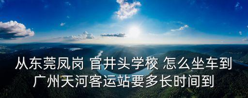 東莞官井頭到廣州天河，從東莞鳳崗 官井頭學校 怎么坐車到廣州天河客運站要多長時間到