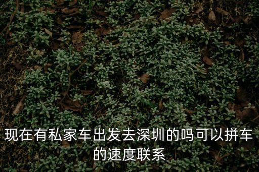現(xiàn)在有私家車出發(fā)去深圳的嗎可以拼車的速度聯(lián)系