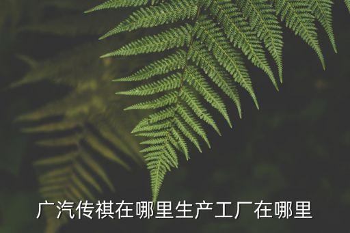 東莞廣汽傳祺總部在哪里，廣汽傳祺在哪里生產工廠在哪里